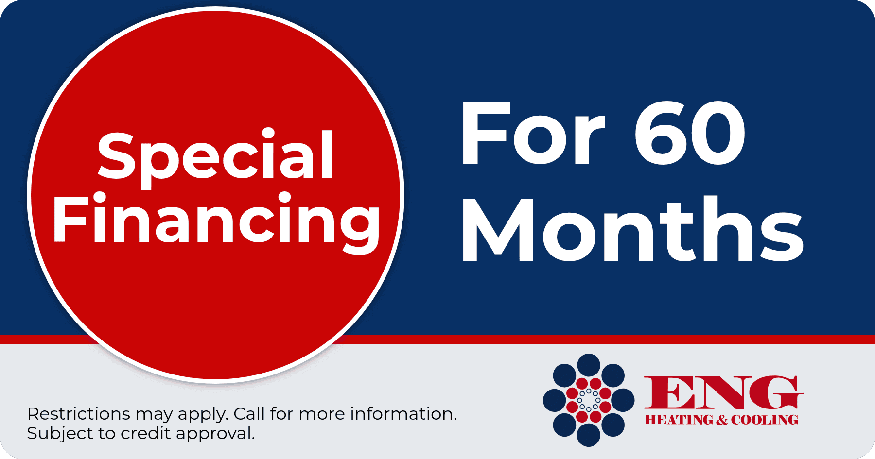 Special financing for 60 months. Restrictions may apply. Call for more information. Subject to credit approval.